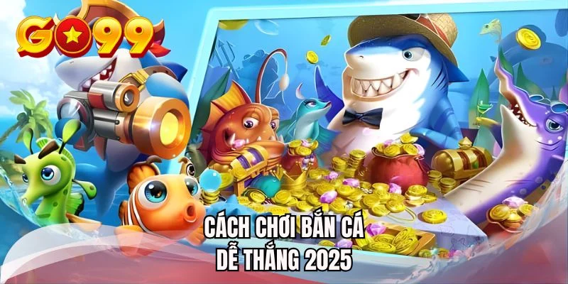 cach-choi-ban-ca-de-thang-2025
