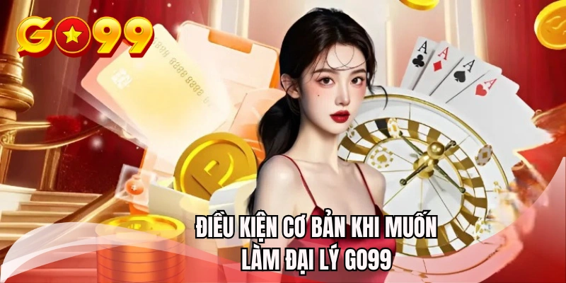 Điều kiện cơ bản khi muốn làm đại lý GO99