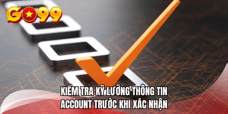Kiểm tra kỹ lưỡng thông tin account trước khi xác nhận