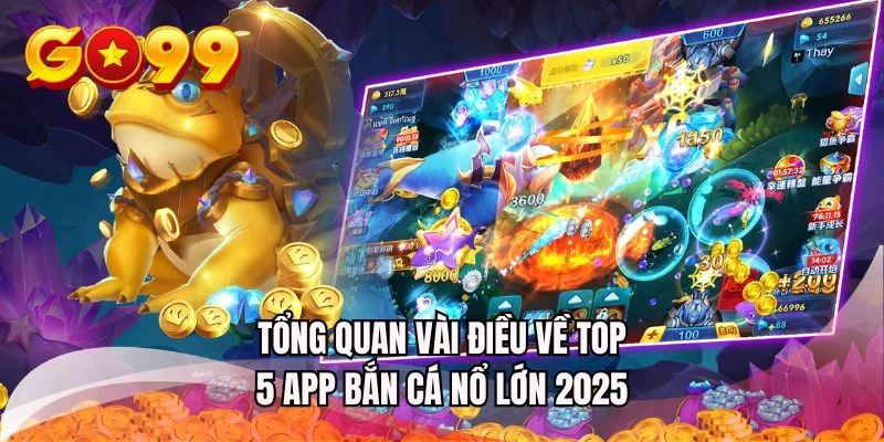 Tổng quan vài điều về top 5 app bắn cá nổ lớn 2025